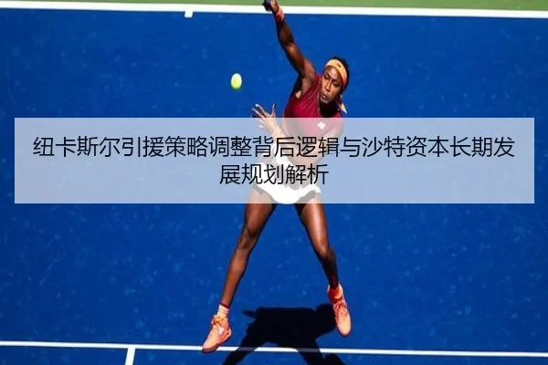 纽卡斯尔引援策略调整背后逻辑与沙特资本长期发展规划解析