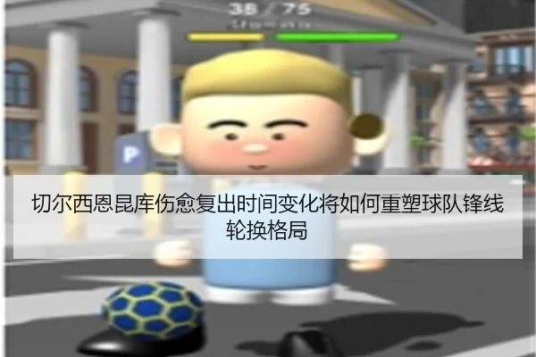 切尔西恩昆库伤愈复出时间变化将如何重塑球队锋线轮换格局