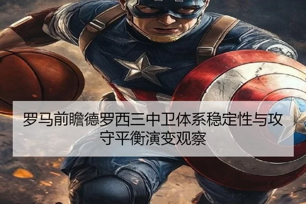 罗马前瞻德罗西三中卫体系稳定性与攻守平衡演变观察