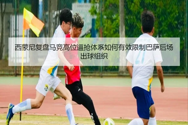 西蒙尼复盘马竞高位逼抢体系如何有效限制巴萨后场出球组织