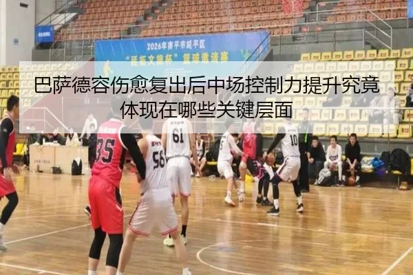 巴萨德容伤愈复出后中场控制力提升究竟体现在哪些关键层面