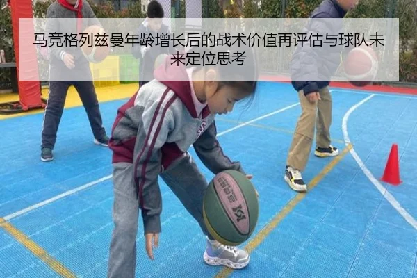 马竞格列兹曼年龄增长后的战术价值再评估与球队未来定位思考