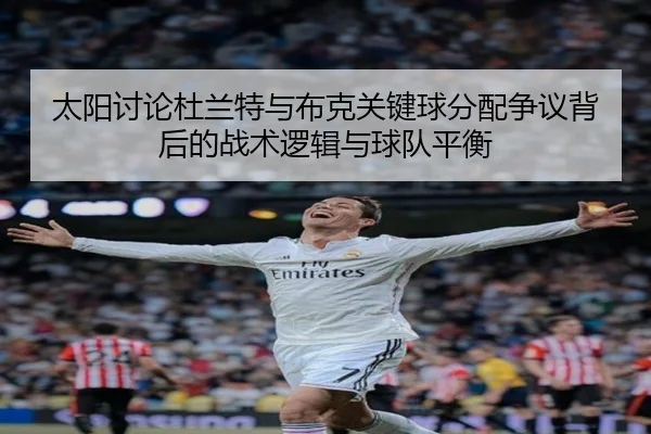 太阳讨论杜兰特与布克关键球分配争议背后的战术逻辑与球队平衡