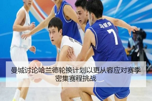 曼城讨论哈兰德轮换计划以更从容应对赛季密集赛程挑战