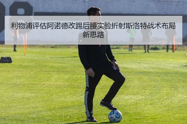 利物浦评估阿诺德改踢后腰实验折射斯洛特战术布局新思路